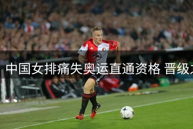 中国女排痛失奥运直通资格 晋级之路陡增挑战