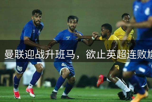 曼联迎战升班马，欲止英超连败尴尬记录