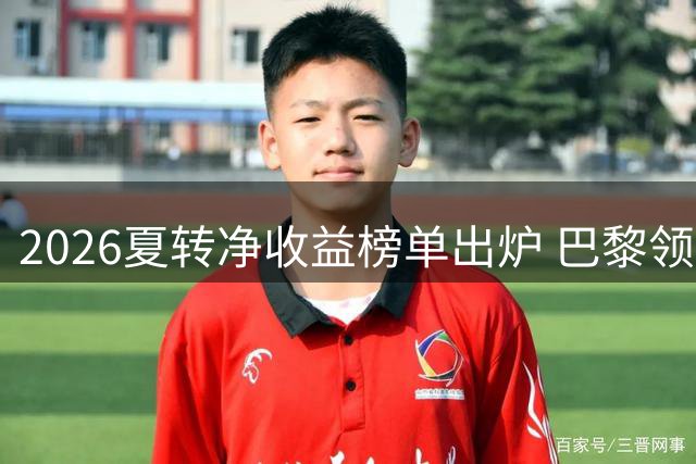 2026夏转净收益榜单出炉 巴黎领跑前三强均破亿